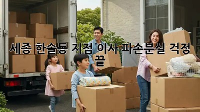 세종 한솔동 지점 이사, 파손·분실 걱정 끝!