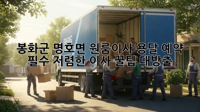 봉화군 명호면 원룸이사? 용달 예약 필수! 저렴한 이사 꿀팁 대방출! 🎉