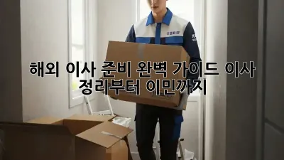 해외 이사 준비 완벽 가이드: 이사 정리부터 이민까지