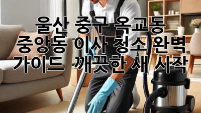 ✨ 울산 중구 옥교동, 중앙동 이사 청소 완벽 가이드: ✨ 깨끗한 새 시작! 🏡